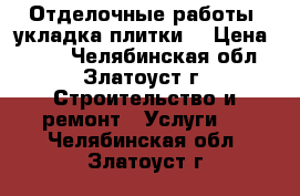 Отделочные работы, укладка плитки. › Цена ­ 500 - Челябинская обл., Златоуст г. Строительство и ремонт » Услуги   . Челябинская обл.,Златоуст г.